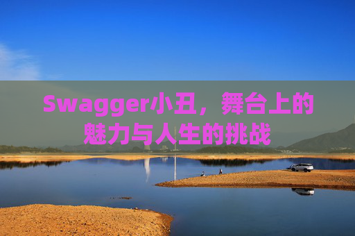 Swagger小丑,舞台上的魅力与人生的挑战 Swagger小丑,舞台上的魅力与人生的挑战